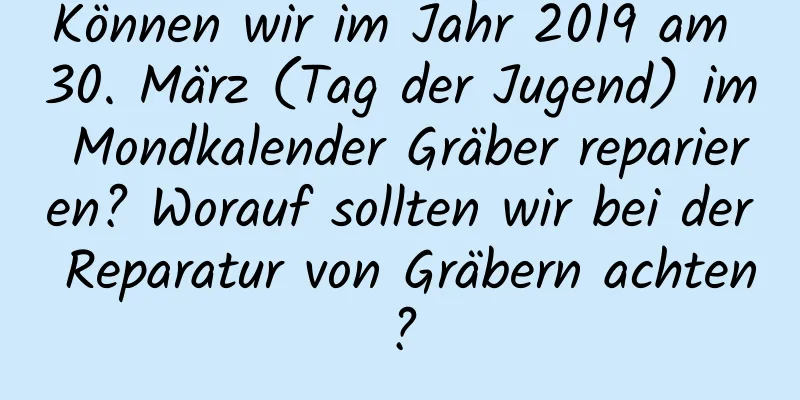 Können wir im Jahr 2019 am 30. März (Tag der Jugend) im Mondkalender Gräber reparieren? Worauf sollten wir bei der Reparatur von Gräbern achten?