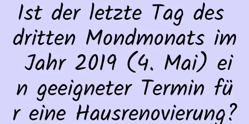 Ist der letzte Tag des dritten Mondmonats im Jahr 2019 (4. Mai) ein geeigneter Termin für eine Hausrenovierung?