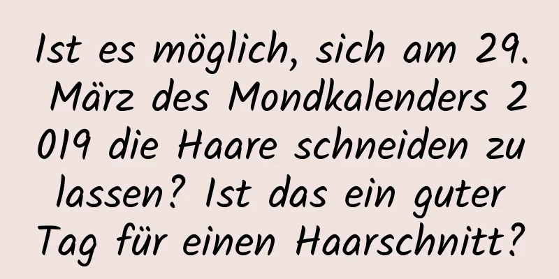 Ist es möglich, sich am 29. März des Mondkalenders 2019 die Haare schneiden zu lassen? Ist das ein guter Tag für einen Haarschnitt?