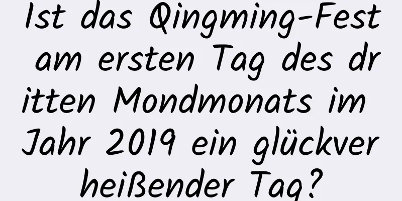 Ist das Qingming-Fest am ersten Tag des dritten Mondmonats im Jahr 2019 ein glückverheißender Tag?