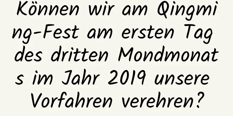 Können wir am Qingming-Fest am ersten Tag des dritten Mondmonats im Jahr 2019 unsere Vorfahren verehren?