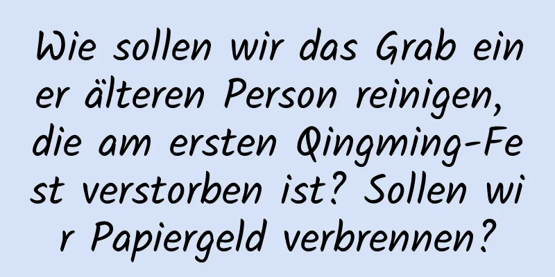 Wie sollen wir das Grab einer älteren Person reinigen, die am ersten Qingming-Fest verstorben ist? Sollen wir Papiergeld verbrennen?