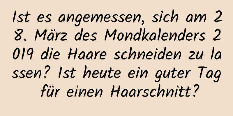 Ist es angemessen, sich am 28. März des Mondkalenders 2019 die Haare schneiden zu lassen? Ist heute ein guter Tag für einen Haarschnitt?