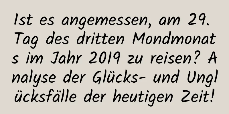 Ist es angemessen, am 29. Tag des dritten Mondmonats im Jahr 2019 zu reisen? Analyse der Glücks- und Unglücksfälle der heutigen Zeit!