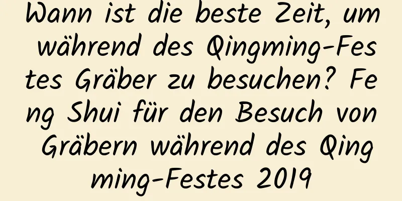 Wann ist die beste Zeit, um während des Qingming-Festes Gräber zu besuchen? Feng Shui für den Besuch von Gräbern während des Qingming-Festes 2019