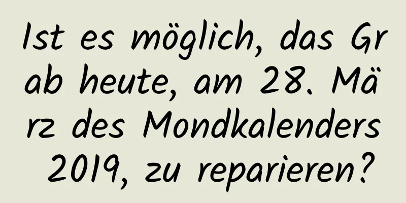 Ist es möglich, das Grab heute, am 28. März des Mondkalenders 2019, zu reparieren?