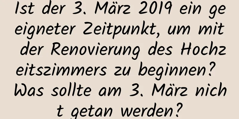 Ist der 3. März 2019 ein geeigneter Zeitpunkt, um mit der Renovierung des Hochzeitszimmers zu beginnen? Was sollte am 3. März nicht getan werden?