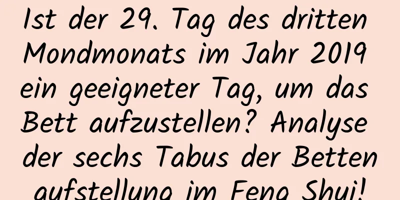 Ist der 29. Tag des dritten Mondmonats im Jahr 2019 ein geeigneter Tag, um das Bett aufzustellen? Analyse der sechs Tabus der Bettenaufstellung im Feng Shui!