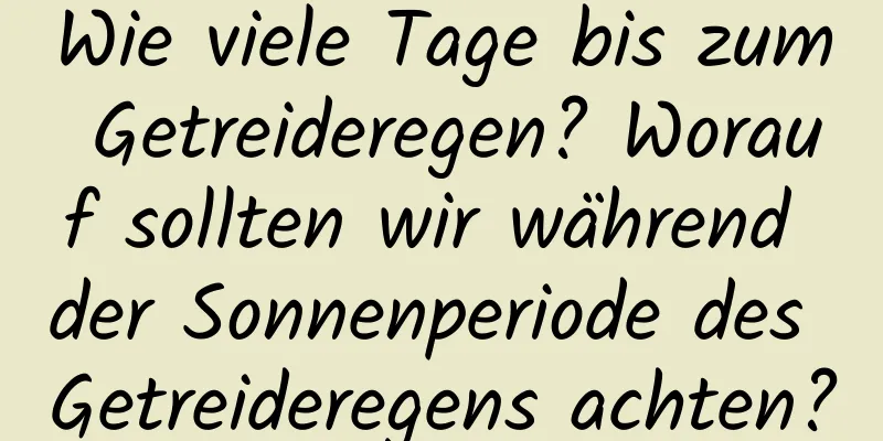 Wie viele Tage bis zum Getreideregen? Worauf sollten wir während der Sonnenperiode des Getreideregens achten?