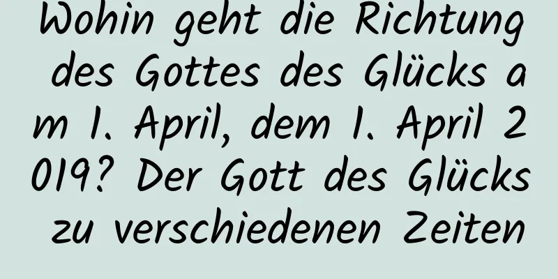 Wohin geht die Richtung des Gottes des Glücks am 1. April, dem 1. April 2019? Der Gott des Glücks zu verschiedenen Zeiten