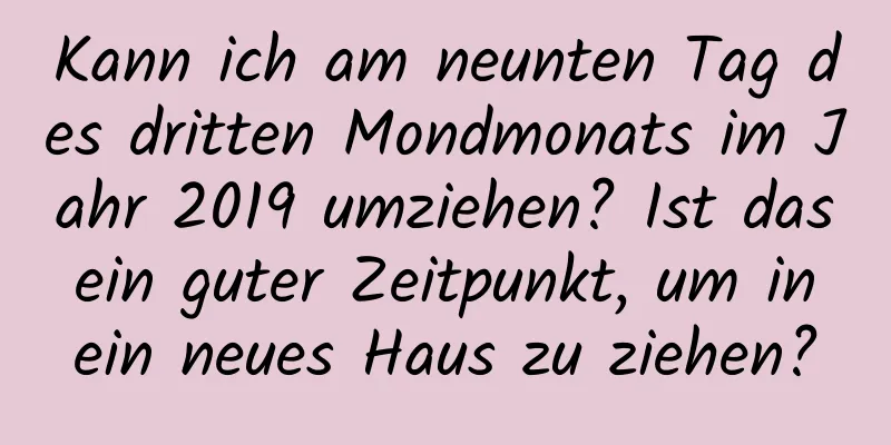 Kann ich am neunten Tag des dritten Mondmonats im Jahr 2019 umziehen? Ist das ein guter Zeitpunkt, um in ein neues Haus zu ziehen?