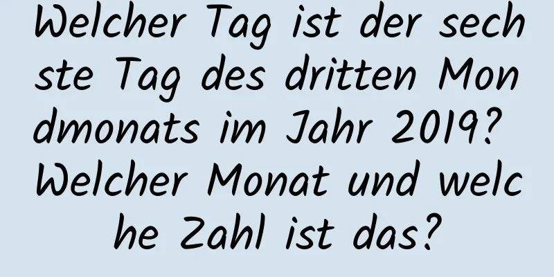 Welcher Tag ist der sechste Tag des dritten Mondmonats im Jahr 2019? Welcher Monat und welche Zahl ist das?