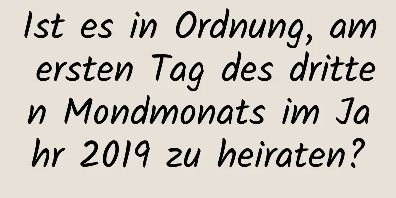 Ist es in Ordnung, am ersten Tag des dritten Mondmonats im Jahr 2019 zu heiraten?