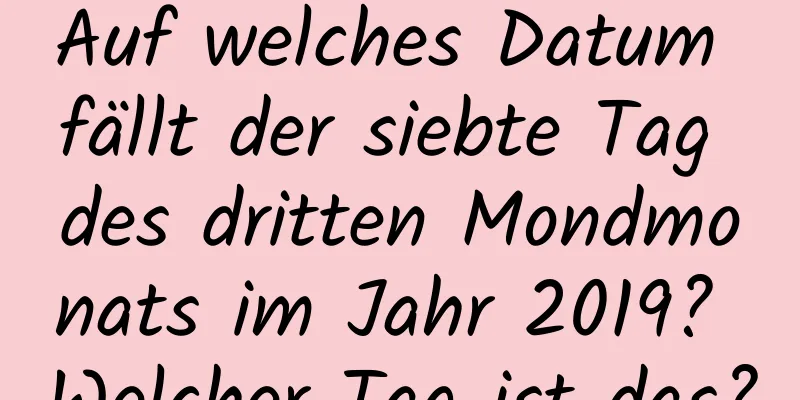 Auf welches Datum fällt der siebte Tag des dritten Mondmonats im Jahr 2019? Welcher Tag ist das?