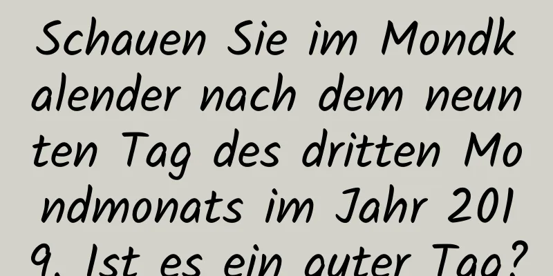 Schauen Sie im Mondkalender nach dem neunten Tag des dritten Mondmonats im Jahr 2019. Ist es ein guter Tag?