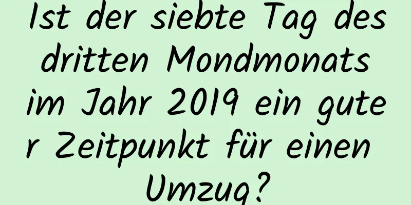 Ist der siebte Tag des dritten Mondmonats im Jahr 2019 ein guter Zeitpunkt für einen Umzug?