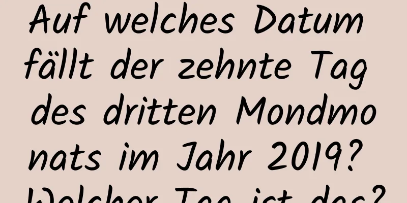 Auf welches Datum fällt der zehnte Tag des dritten Mondmonats im Jahr 2019? Welcher Tag ist das?