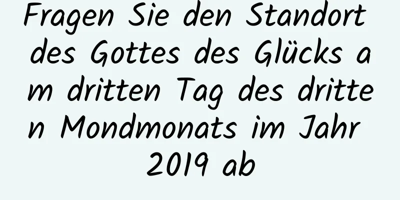 Fragen Sie den Standort des Gottes des Glücks am dritten Tag des dritten Mondmonats im Jahr 2019 ab