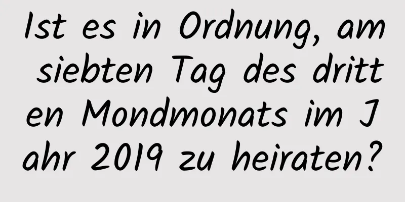 Ist es in Ordnung, am siebten Tag des dritten Mondmonats im Jahr 2019 zu heiraten?