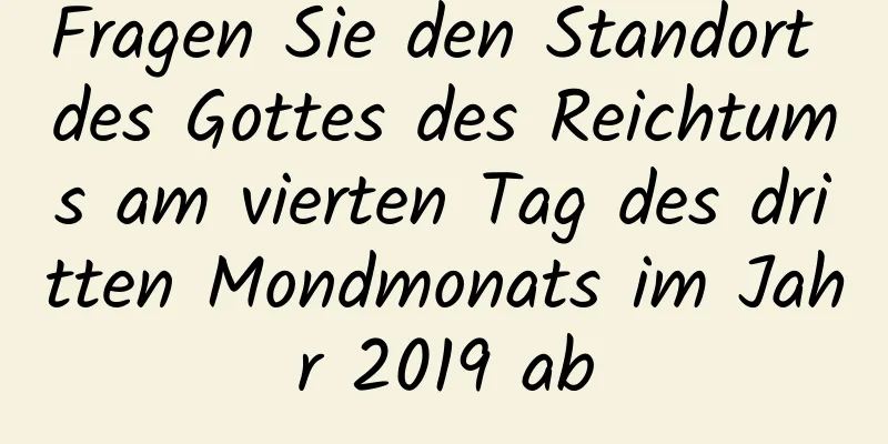 Fragen Sie den Standort des Gottes des Reichtums am vierten Tag des dritten Mondmonats im Jahr 2019 ab