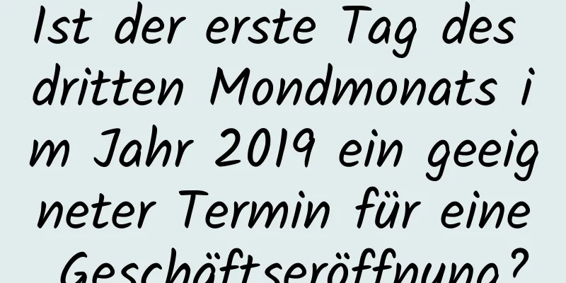 Ist der erste Tag des dritten Mondmonats im Jahr 2019 ein geeigneter Termin für eine Geschäftseröffnung?