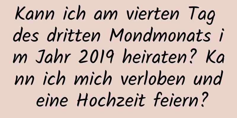 Kann ich am vierten Tag des dritten Mondmonats im Jahr 2019 heiraten? Kann ich mich verloben und eine Hochzeit feiern?