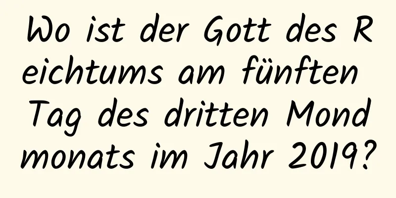 Wo ist der Gott des Reichtums am fünften Tag des dritten Mondmonats im Jahr 2019?