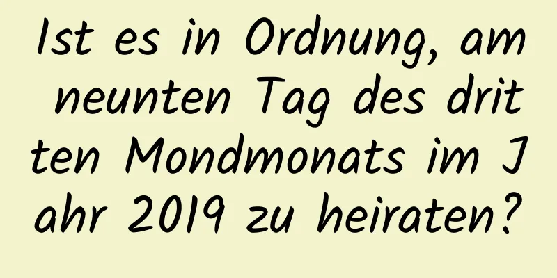 Ist es in Ordnung, am neunten Tag des dritten Mondmonats im Jahr 2019 zu heiraten?