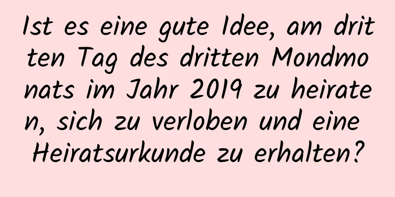 Ist es eine gute Idee, am dritten Tag des dritten Mondmonats im Jahr 2019 zu heiraten, sich zu verloben und eine Heiratsurkunde zu erhalten?