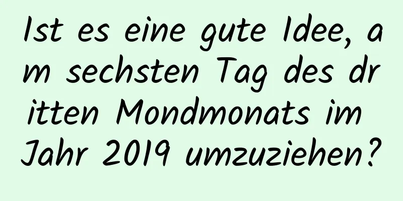 Ist es eine gute Idee, am sechsten Tag des dritten Mondmonats im Jahr 2019 umzuziehen?