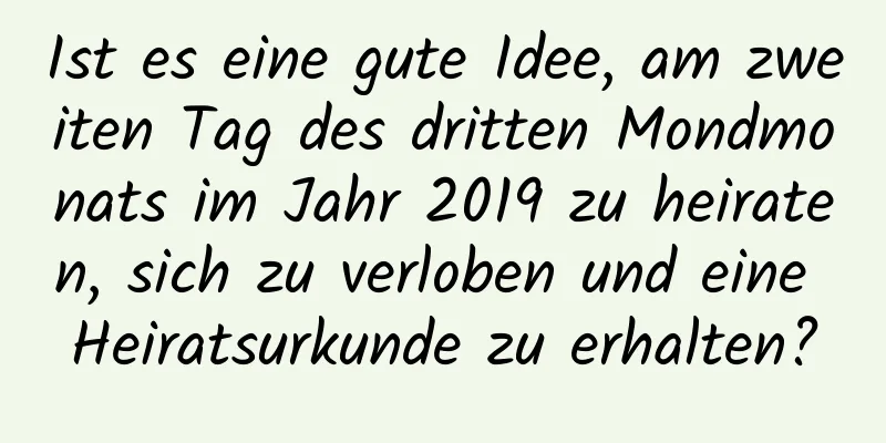 Ist es eine gute Idee, am zweiten Tag des dritten Mondmonats im Jahr 2019 zu heiraten, sich zu verloben und eine Heiratsurkunde zu erhalten?