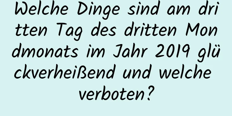 Welche Dinge sind am dritten Tag des dritten Mondmonats im Jahr 2019 glückverheißend und welche verboten?