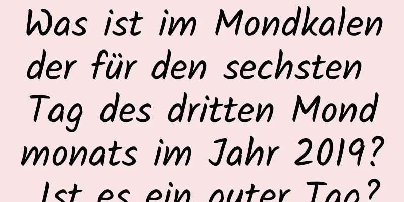 Was ist im Mondkalender für den sechsten Tag des dritten Mondmonats im Jahr 2019? Ist es ein guter Tag?