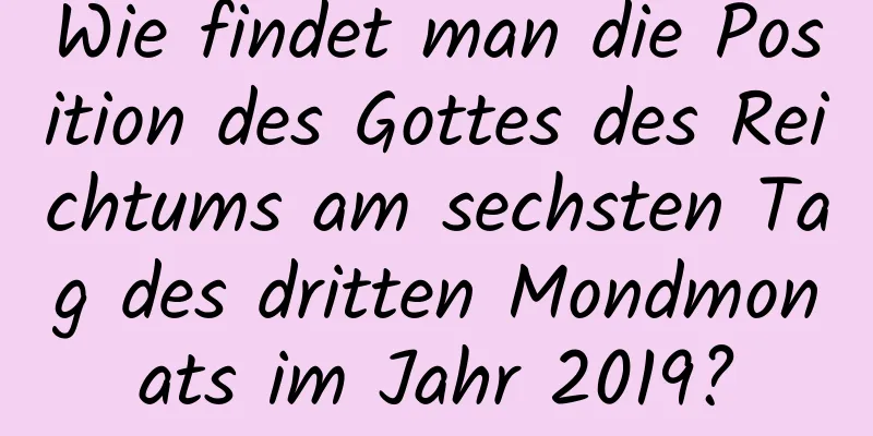 Wie findet man die Position des Gottes des Reichtums am sechsten Tag des dritten Mondmonats im Jahr 2019?