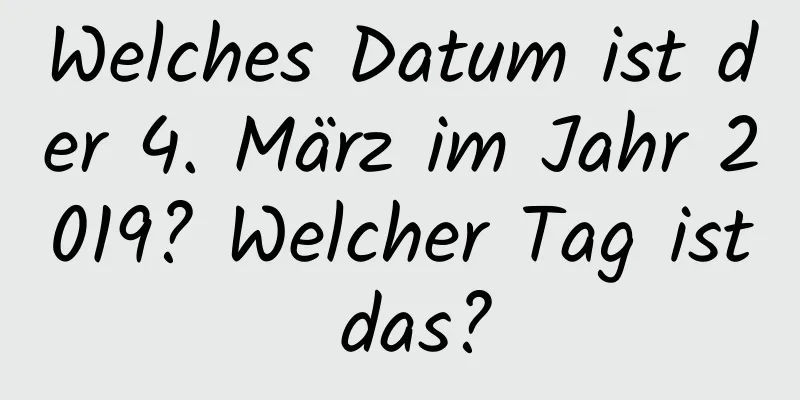 Welches Datum ist der 4. März im Jahr 2019? Welcher Tag ist das?