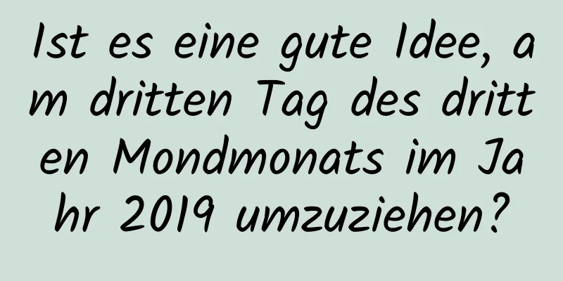 Ist es eine gute Idee, am dritten Tag des dritten Mondmonats im Jahr 2019 umzuziehen?