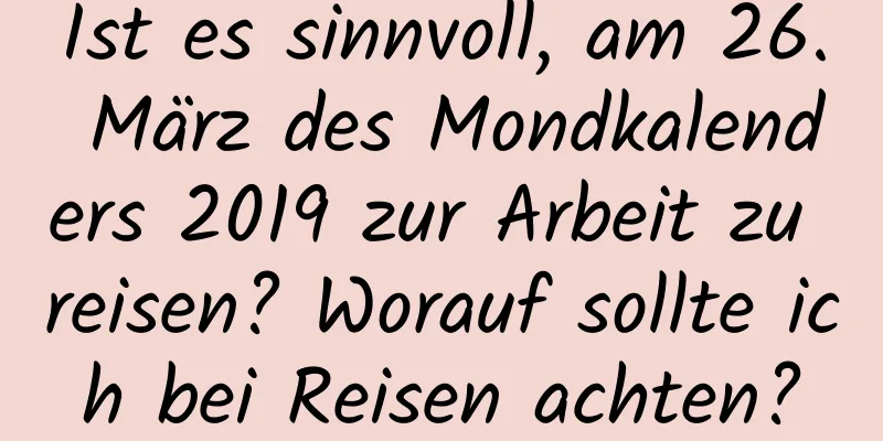 Ist es sinnvoll, am 26. März des Mondkalenders 2019 zur Arbeit zu reisen? Worauf sollte ich bei Reisen achten?