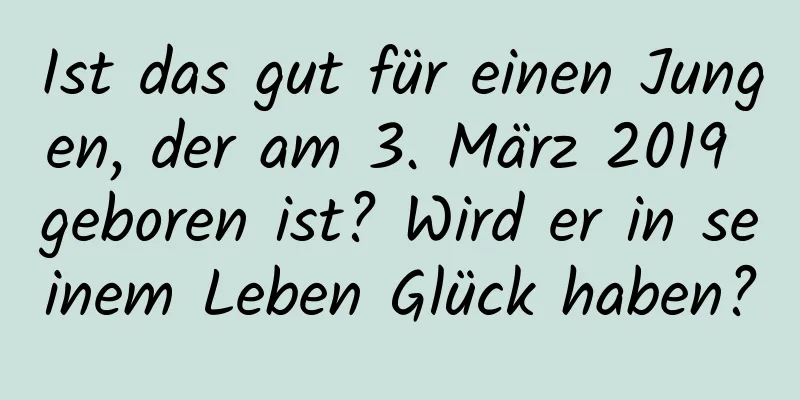 Ist das gut für einen Jungen, der am 3. März 2019 geboren ist? Wird er in seinem Leben Glück haben?