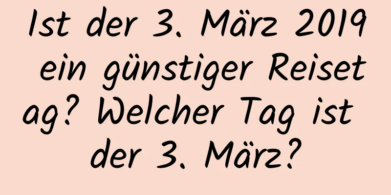 Ist der 3. März 2019 ein günstiger Reisetag? Welcher Tag ist der 3. März?