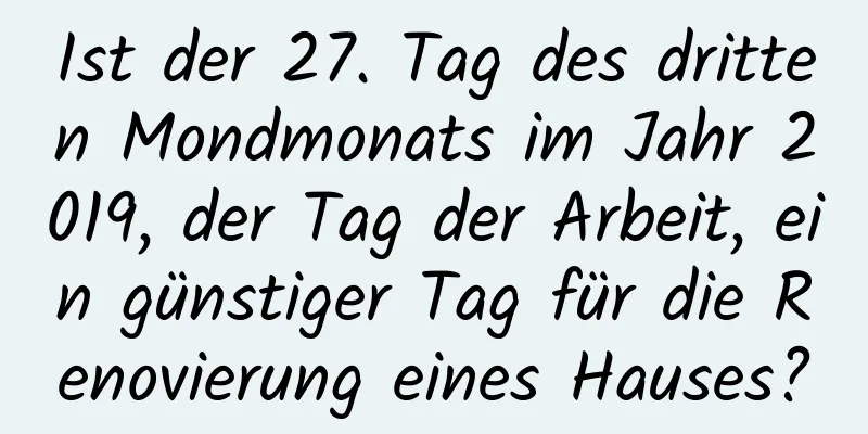 Ist der 27. Tag des dritten Mondmonats im Jahr 2019, der Tag der Arbeit, ein günstiger Tag für die Renovierung eines Hauses?