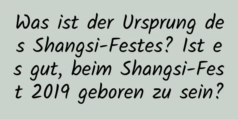 Was ist der Ursprung des Shangsi-Festes? Ist es gut, beim Shangsi-Fest 2019 geboren zu sein?