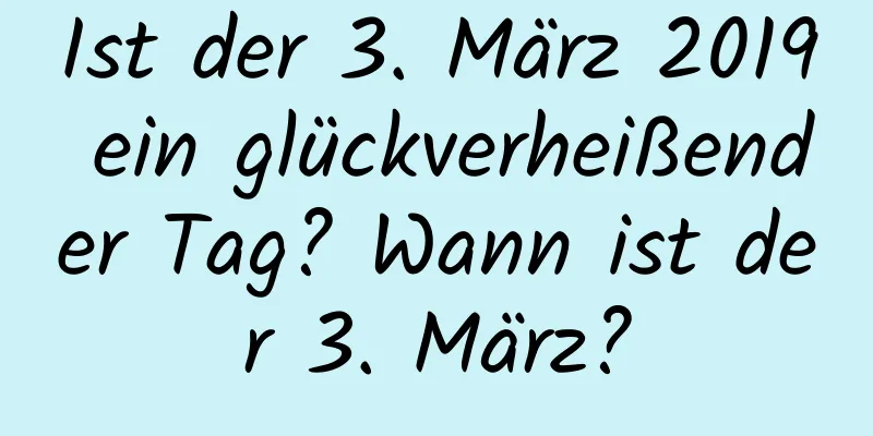 Ist der 3. März 2019 ein glückverheißender Tag? Wann ist der 3. März?