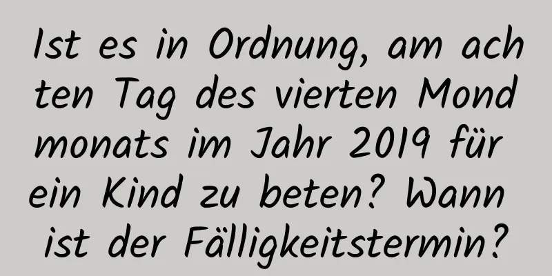 Ist es in Ordnung, am achten Tag des vierten Mondmonats im Jahr 2019 für ein Kind zu beten? Wann ist der Fälligkeitstermin?