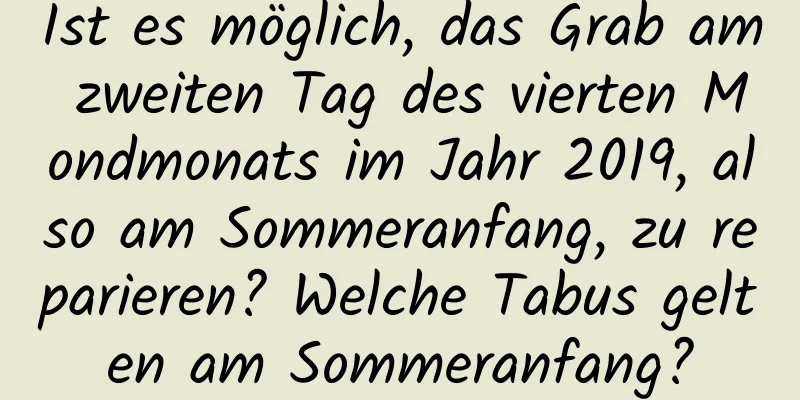 Ist es möglich, das Grab am zweiten Tag des vierten Mondmonats im Jahr 2019, also am Sommeranfang, zu reparieren? Welche Tabus gelten am Sommeranfang?