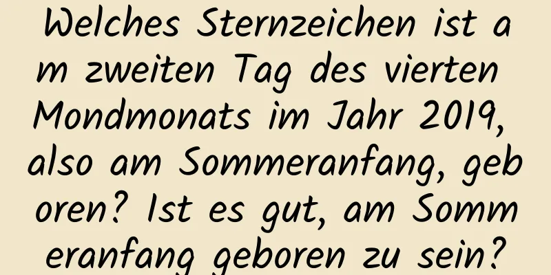 Welches Sternzeichen ist am zweiten Tag des vierten Mondmonats im Jahr 2019, also am Sommeranfang, geboren? Ist es gut, am Sommeranfang geboren zu sein?