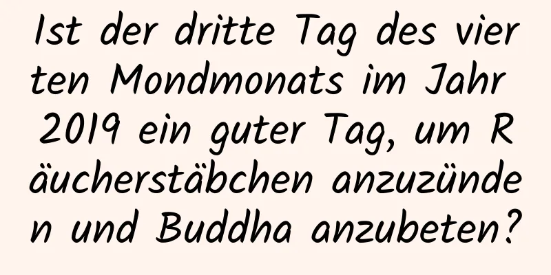 Ist der dritte Tag des vierten Mondmonats im Jahr 2019 ein guter Tag, um Räucherstäbchen anzuzünden und Buddha anzubeten?