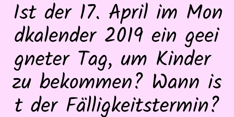 Ist der 17. April im Mondkalender 2019 ein geeigneter Tag, um Kinder zu bekommen? Wann ist der Fälligkeitstermin?