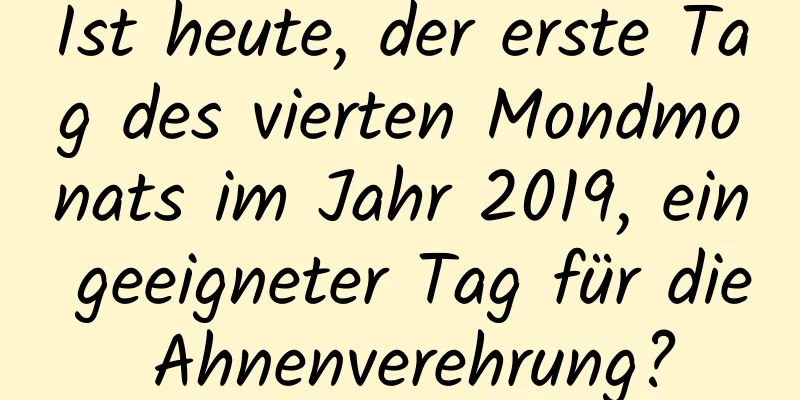 Ist heute, der erste Tag des vierten Mondmonats im Jahr 2019, ein geeigneter Tag für die Ahnenverehrung?