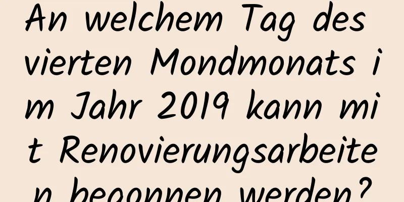 An welchem ​​Tag des vierten Mondmonats im Jahr 2019 kann mit Renovierungsarbeiten begonnen werden?