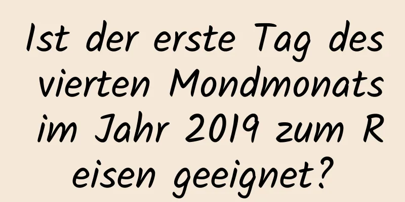 Ist der erste Tag des vierten Mondmonats im Jahr 2019 zum Reisen geeignet?